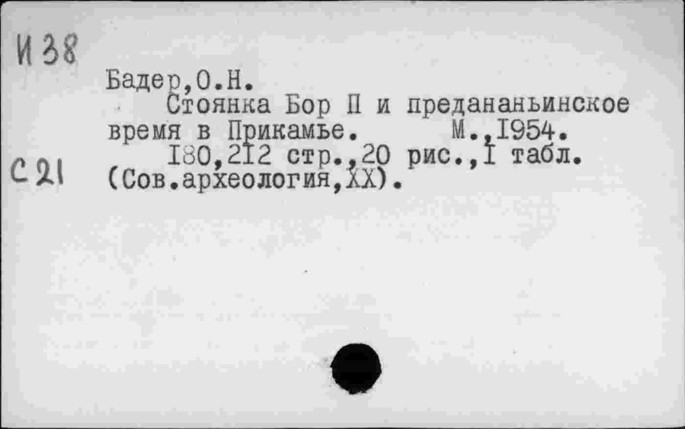 ﻿Бадер,0.H.
Стоянка Бор II и предананьинское время в Прикамье. М.,1954.
180,212 стр.,20 рис.,1 табл.
(Сов.археология,XX).